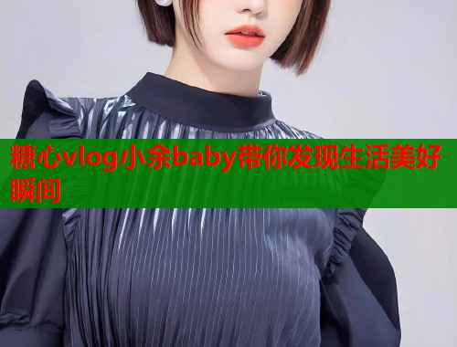 糖心vlog小余baby带你发现生活美好瞬间  第1张