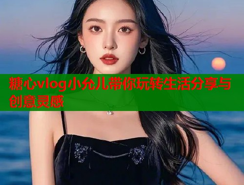 糖心vlog小允儿带你玩转生活分享与创意灵感  第1张