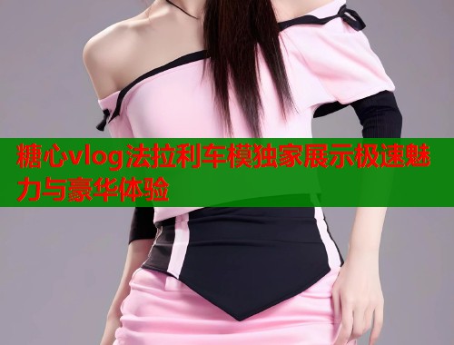 糖心vlog法拉利车模独家展示极速魅力与豪华体验  第1张