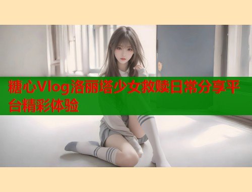 糖心Vlog洛丽塔少女救赎日常分享平台精彩体验  第2张