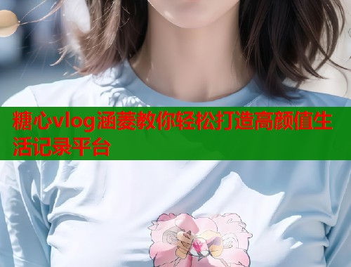 糖心vlog涵菱教你轻松打造高颜值生活记录平台  第1张