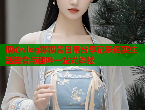 糖心vlog糖糖酱日常分享记录真实生活美食与趣味一站式体验 第1张 糖心vlog糖糖酱日常分享记录真实生活美食与趣味一站式体验 第1张