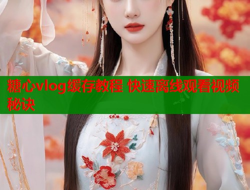 糖心vlog缓存教程 快速离线观看视频秘诀  第2张