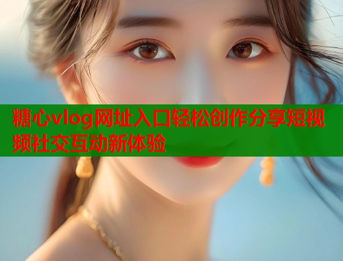糖心vlog网址入口轻松创作分享短视频社交互动新体验  第1张