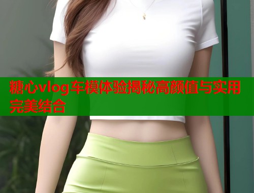 糖心vlog车模体验揭秘高颜值与实用完美结合  第1张