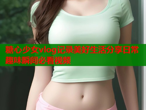 糖心少女vlog记录美好生活分享日常趣味瞬间必看视频  第1张