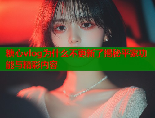糖心vlog为什么不更新了揭秘平家功能与精彩内容 第1张 糖心vlog为什么不更新了揭秘平家功能与精彩内容 第1张