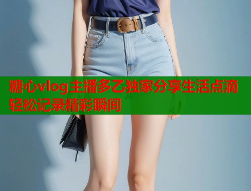 糖心vlog主播多乙独家分享生活点滴轻松记录精彩瞬间  第1张