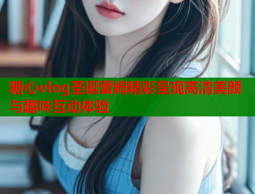 糖心vlog圣诞蕾姆精彩呈现高清美颜与趣味互动体验 第1张 糖心vlog圣诞蕾姆精彩呈现高清美颜与趣味互动体验 第1张