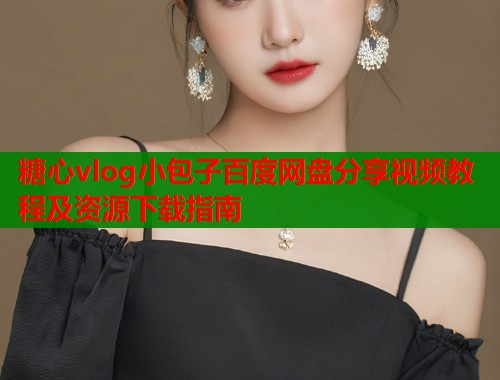 糖心vlog小包子百度网盘分享视频教程及资源下载指南 第1张 糖心vlog小包子百度网盘分享视频教程及资源下载指南 第1张