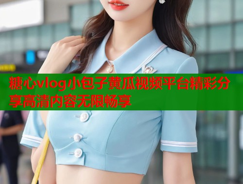 糖心vlog小包子黄瓜视频平台精彩分享高清内容无限畅享 第1张 糖心vlog小包子黄瓜视频平台精彩分享高清内容无限畅享 第1张