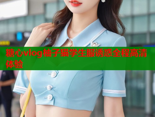 糖心vlog柚子猫学生服诱惑全程高清体验 第1张 糖心vlog柚子猫学生服诱惑全程高清体验 第1张