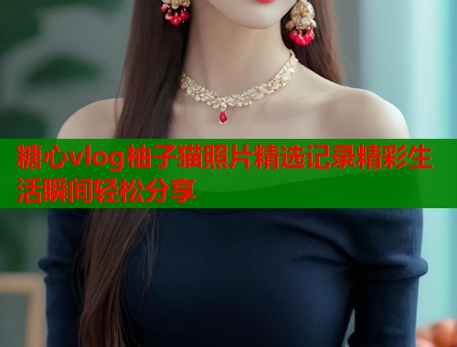 糖心vlog柚子猫照片精选记录精彩生活瞬间轻松分享 第1张 糖心vlog柚子猫照片精选记录精彩生活瞬间轻松分享 第1张