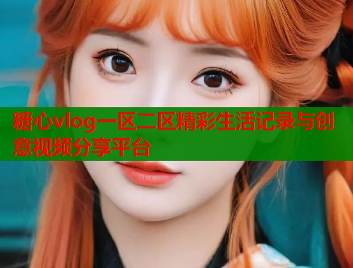 糖心vlog一区二区精彩生活记录与创意视频分享平台 第1张 糖心vlog一区二区精彩生活记录与创意视频分享平台 第1张