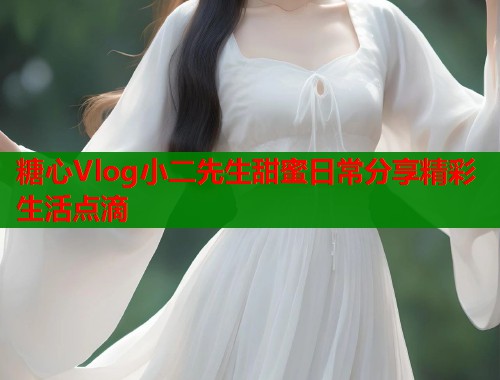 糖心Vlog小二先生甜蜜日常分享精彩生活点滴  第1张