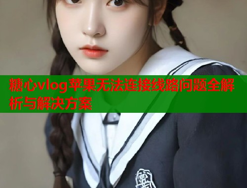 糖心vlog苹果无法连接线路问题全解析与解决方案 第1张 糖心vlog苹果无法连接线路问题全解析与解决方案 第1张