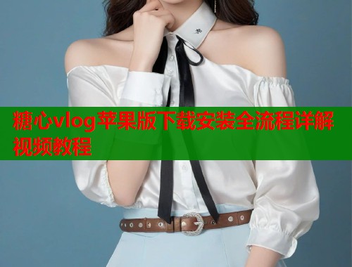 糖心vlog苹果版下载安装全流程详解视频教程 第1张 糖心vlog苹果版下载安装全流程详解视频教程 第1张