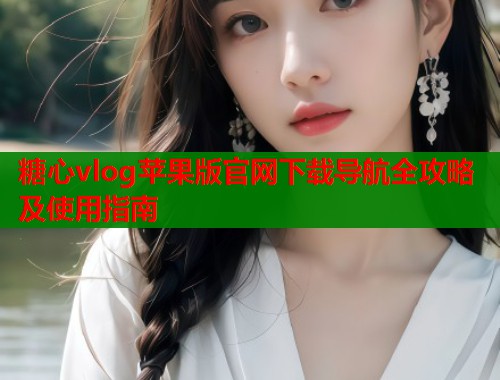 糖心vlog苹果版官网下载导航全攻略及使用指南  第1张