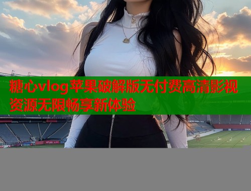 糖心vlog苹果破解版无付费高清影视资源无限畅享新体验  第1张