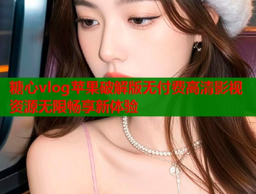 糖心vlog苹果破解版无付费高清影视资源无限畅享新体验  第2张