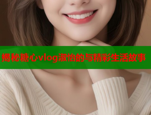 揭秘糖心vlog淑怡的与精彩生活故事 第1张 揭秘糖心vlog淑怡的与精彩生活故事 第1张