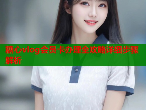 糖心vlog会员卡办理全攻略详细步骤解析 第1张 糖心vlog会员卡办理全攻略详细步骤解析 第1张