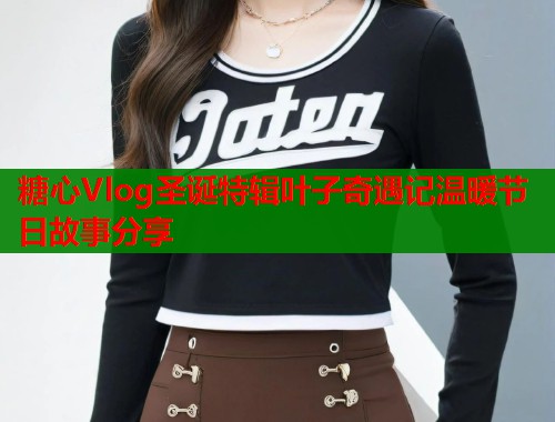 糖心Vlog圣诞特辑叶子奇遇记温暖节日故事分享 第2张 糖心Vlog圣诞特辑叶子奇遇记温暖节日故事分享 第2张