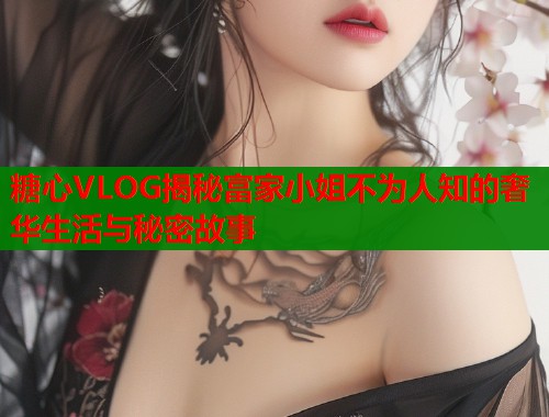 糖心VLOG揭秘富家小姐不为人知的奢华生活与秘密故事 第2张 糖心VLOG揭秘富家小姐不为人知的奢华生活与秘密故事 第2张