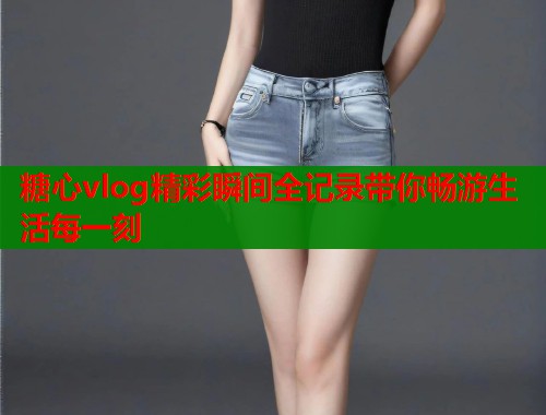 糖心vlog精彩瞬间全记录带你畅游生活每一刻 第1张 糖心vlog精彩瞬间全记录带你畅游生活每一刻 第1张