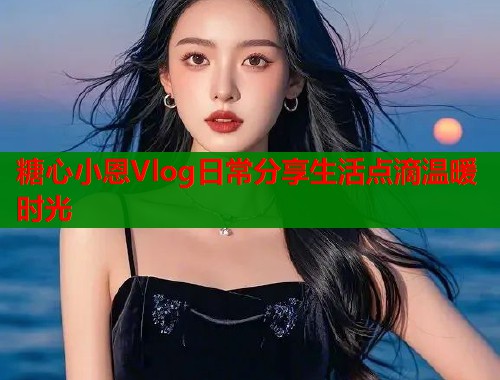 糖心小恩Vlog日常分享生活点滴温暖时光  第2张