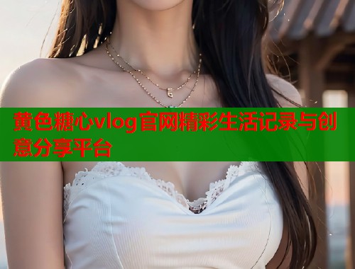 黄色糖心vlog官网精彩生活记录与创意分享平台 第1张 黄色糖心vlog官网精彩生活记录与创意分享平台 第1张