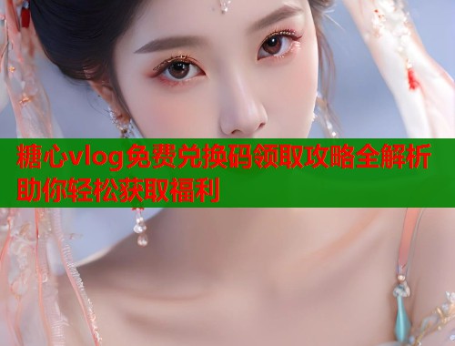 糖心vlog免费兑换码领取攻略全解析助你轻松获取福利 第2张 糖心vlog免费兑换码领取攻略全解析助你轻松获取福利 第2张