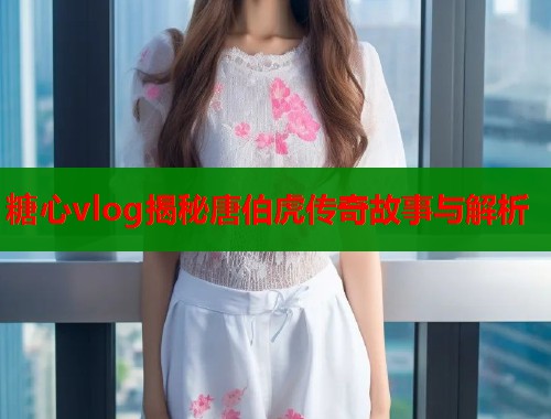 糖心vlog揭秘唐伯虎传奇故事与解析  第1张