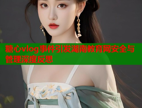 糖心vlog事件引发湖南教育网安全与管理深度反思 第1张 糖心vlog事件引发湖南教育网安全与管理深度反思 第1张