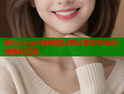 糖心vlog小阿俏的日常分享与生活点滴精彩记录  第1张