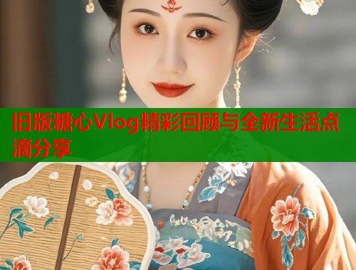 旧版糖心Vlog精彩回顾与全新生活点滴分享  第1张