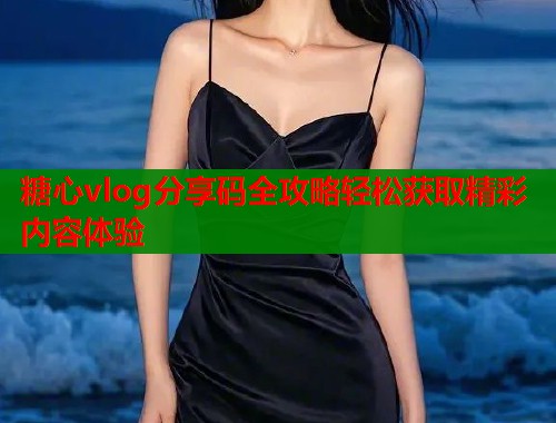 糖心vlog分享码全攻略轻松获取精彩内容体验  第1张