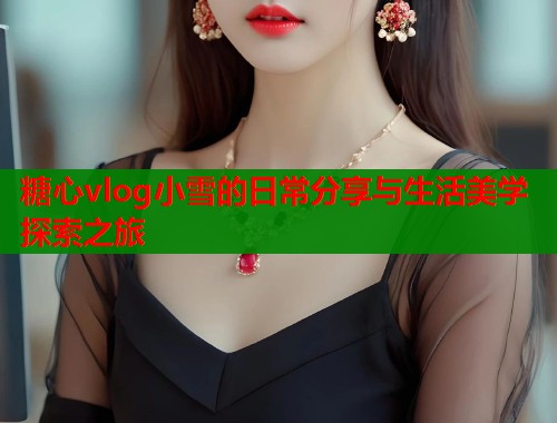糖心vlog小雪的日常分享与生活美学探索之旅  第1张