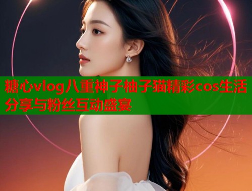 糖心vlog八重神子柚子猫精彩cos生活分享与粉丝互动盛宴  第2张