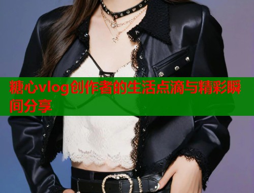 糖心vlog创作者的生活点滴与精彩瞬间分享 第1张 糖心vlog创作者的生活点滴与精彩瞬间分享 第1张