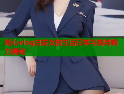 糖心vlog白发女的生活日常与独特魅力揭秘  第2张