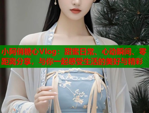 小阿俏糖心Vlog:甜蜜日常、心动瞬间、零距离分享,与你一起感受生活的美好与精彩 第1张 小阿俏糖心Vlog:甜蜜日常、心动瞬间、零距离分享,与你一起感受生活的美好与精彩 第1张