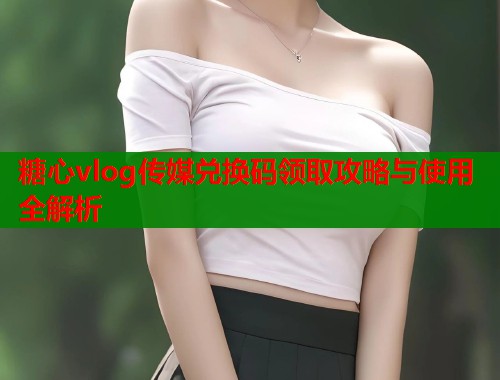 糖心vlog传媒兑换码领取攻略与使用全解析  第1张