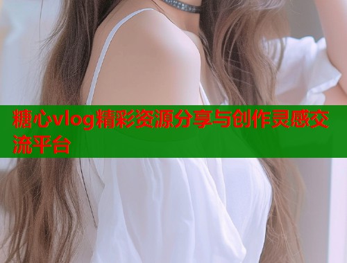 糖心vlog精彩资源分享与创作灵感交流平台 第1张 糖心vlog精彩资源分享与创作灵感交流平台 第1张