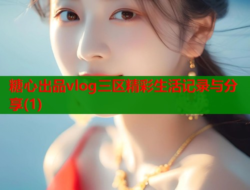 糖心出品vlog三区精彩生活记录与分享(1)  第1张
