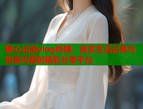 糖心出品vlog传媒：真实生活记录与创意内容的精彩分享平台  第2张