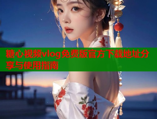 糖心视频vlog免费版官方下载地址分享与使用指南 第1张 糖心视频vlog免费版官方下载地址分享与使用指南 第1张