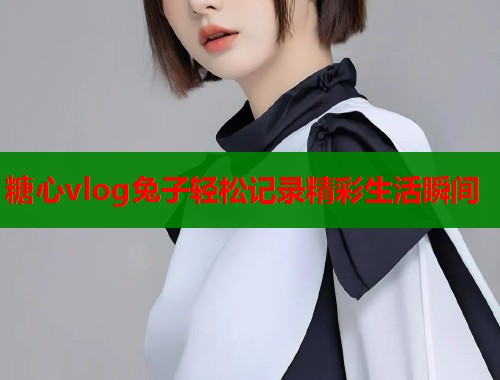 糖心vlog兔子轻松记录精彩生活瞬间 第1张 糖心vlog兔子轻松记录精彩生活瞬间 第1张