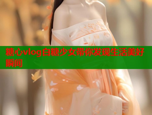 糖心vlog白糖少女带你发现生活美好瞬间  第1张