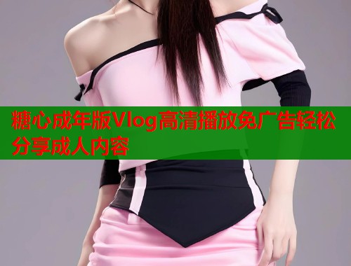 糖心成年版Vlog高清播放免广告轻松分享成人内容  第2张